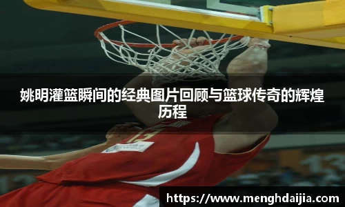 姚明灌篮瞬间的经典图片回顾与篮球传奇的辉煌历程
