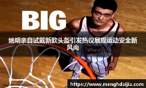 姚明亲自试戴新款头盔引发热议展现运动安全新风尚