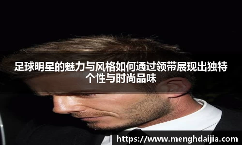 足球明星的魅力与风格如何通过领带展现出独特个性与时尚品味