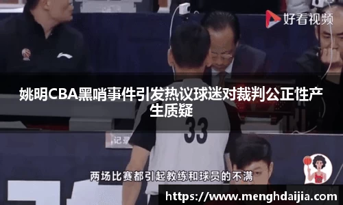 姚明CBA黑哨事件引发热议球迷对裁判公正性产生质疑
