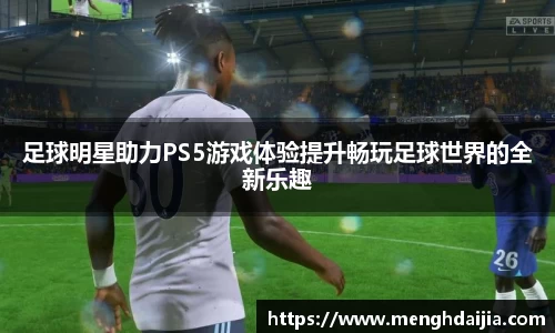 足球明星助力PS5游戏体验提升畅玩足球世界的全新乐趣