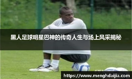 黑人足球明星巴神的传奇人生与场上风采揭秘