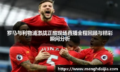 罗马与利物浦激战正酣现场直播全程回顾与精彩瞬间分析