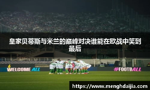 皇家贝蒂斯与米兰的巅峰对决谁能在欧战中笑到最后