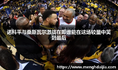 诺科平与桑斯瓦尔激战在即谁能在这场较量中笑到最后